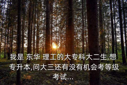 我是 東華 理工的大?？拼蠖?想 專升本,問大三還有沒有機會考等級考試...