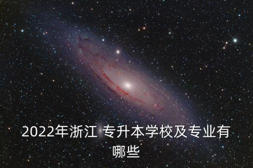 2022年浙江 專升本學校及專業(yè)有哪些