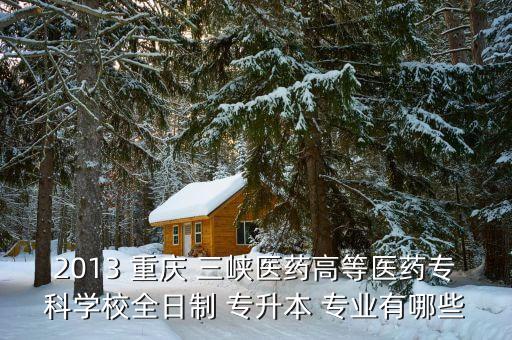 2013 重慶 三峽醫(yī)藥高等醫(yī)藥?？茖W校全日制 專升本 專業(yè)有哪些