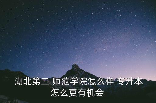  湖北第二 師范學(xué)院怎么樣 專升本怎么更有機(jī)會(huì)