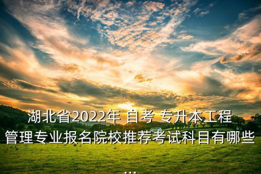 湖北省2022年 自考 專升本工程管理專業(yè)報名院校推薦考試科目有哪些...