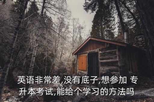 英語非常差,沒有底子,想?yún)⒓?專升本考試,能給個(gè)學(xué)習(xí)的方法嗎