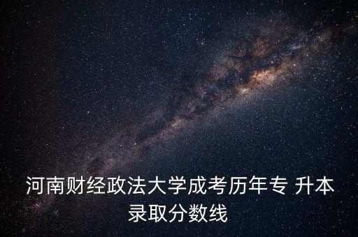  河南財(cái)經(jīng)政法大學(xué)成考?xì)v年專(zhuān) 升本錄取分?jǐn)?shù)線