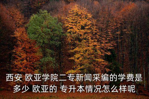 西安 歐亞學(xué)院二專新聞采編的學(xué)費(fèi)是多少 歐亞的 專升本情況怎么樣呢