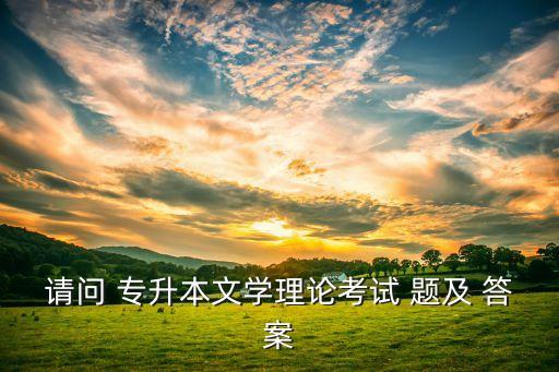 請(qǐng)問(wèn) 專升本文學(xué)理論考試 題及 答案