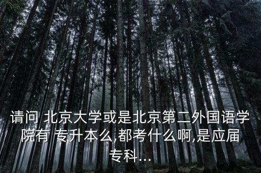 請(qǐng)問 北京大學(xué)或是北京第二外國(guó)語學(xué)院有 專升本么,都考什么啊,是應(yīng)屆?？?..