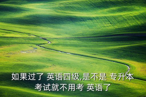 如果過了 英語四級,是不是 專升本考試就不用考 英語了