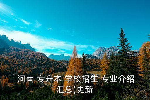  河南 專升本 學(xué)校招生 專業(yè)介紹匯總(更新