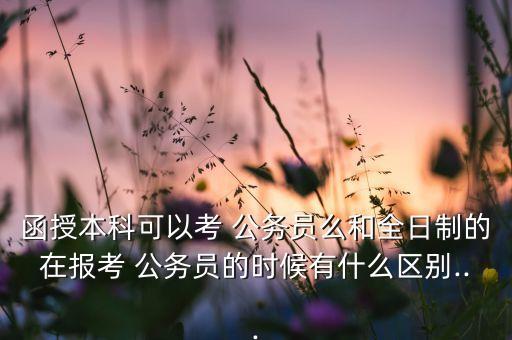 函授本科可以考 公務(wù)員么和全日制的在報(bào)考 公務(wù)員的時(shí)候有什么區(qū)別...