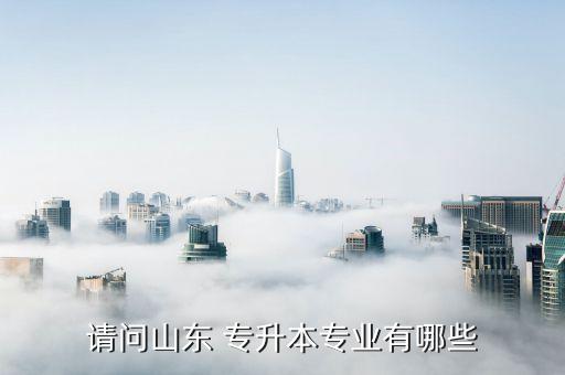 請(qǐng)問(wèn)山東 專(zhuān)升本專(zhuān)業(yè)有哪些