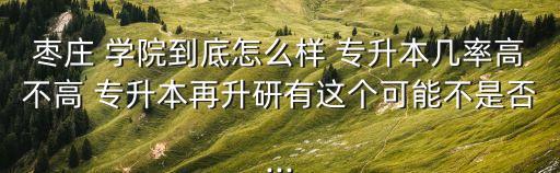 棗莊 學(xué)院到底怎么樣 專升本幾率高不高 專升本再升研有這個(gè)可能不是否...