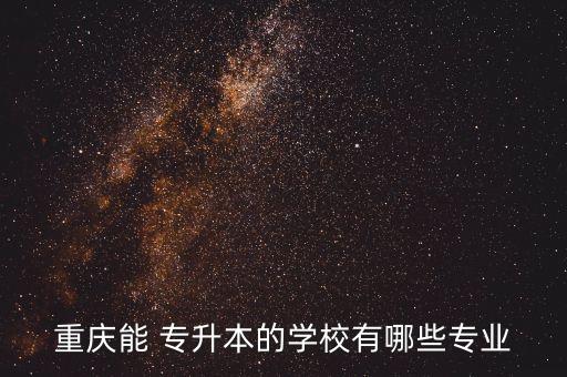 重慶能 專升本的學校有哪些專業(yè)