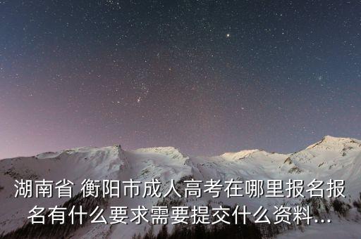 湖南省 衡陽市成人高考在哪里報(bào)名報(bào)名有什么要求需要提交什么資料...