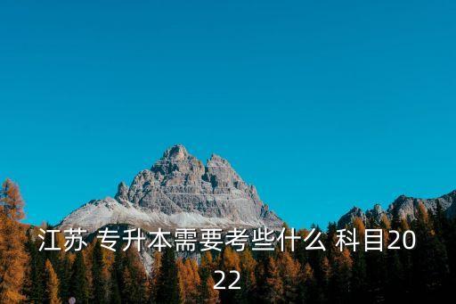 江蘇 專升本需要考些什么 科目2022