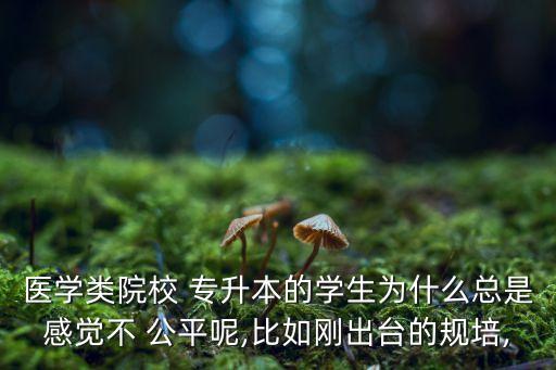 醫(yī)學類院校 專升本的學生為什么總是感覺不 公平呢,比如剛出臺的規(guī)培,