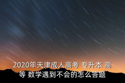 2020年天津成人高考 專(zhuān)升本 高等 數(shù)學(xué)遇到不會(huì)的怎么答題