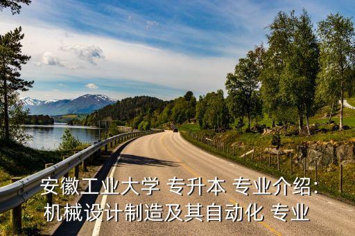  安徽工業(yè)大學(xué) 專升本 專業(yè)介紹:機械設(shè)計制造及其自動化 專業(yè)