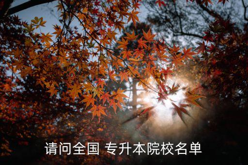 請(qǐng)問(wèn)全國(guó) 專升本院校名單