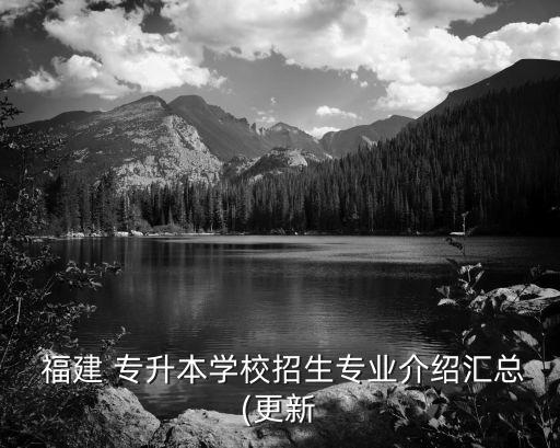 福建 專升本學(xué)校招生專業(yè)介紹匯總(更新