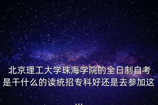  北京理工大學(xué)珠海學(xué)院的全日制自考是干什么的讀統(tǒng)招?？坪眠€是去參加這...