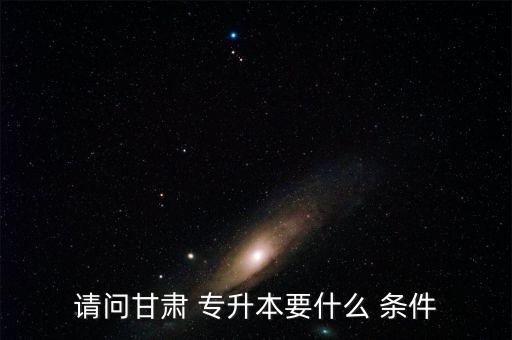 請問甘肅 專升本要什么 條件