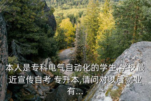 本人是專科電氣自動化的學(xué)生,學(xué)校最近宣傳自考 專升本,請問對以后就業(yè)有...