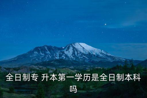 全日制專 升本第一學歷是全日制本科嗎