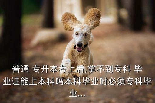 普通 專升本考上后,拿不到專科 畢業(yè)證能上本科嗎本科畢業(yè)時必須?？飘厴I(yè)...