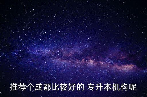 推薦個成都比較好的 專升本機(jī)構(gòu)呢