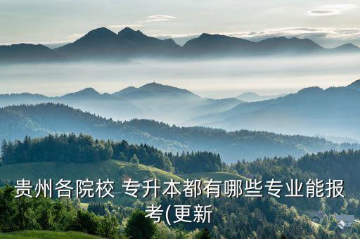 貴州各院校 專升本都有哪些專業(yè)能報考(更新
