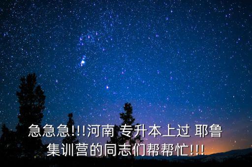 急急急!!!河南 專升本上過 耶魯集訓(xùn)營的同志們幫幫忙!!!