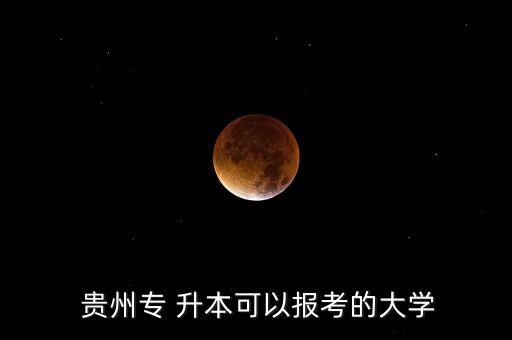  貴州專 升本可以報(bào)考的大學(xué)