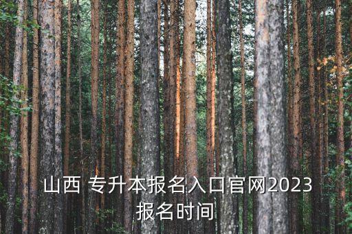  山西 專升本報名入口官網(wǎng)2023報名時間