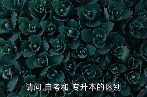 請問 自考和 專升本的區(qū)別
