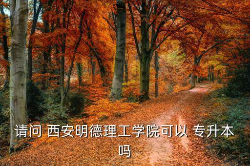 請問 西安明德理工學院可以 專升本嗎