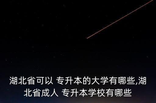 湖北省可以 專升本的大學(xué)有哪些,湖北省成人 專升本學(xué)校有哪些