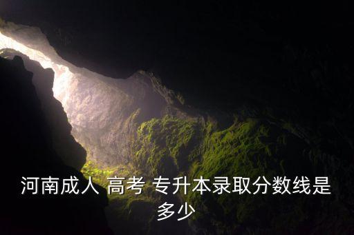 河南成人 高考 專升本錄取分?jǐn)?shù)線是多少