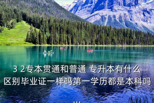 3 2專(zhuān)本貫通和普通 專(zhuān)升本有什么區(qū)別畢業(yè)證一樣嗎第一學(xué)歷都是本科嗎...