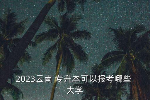 2023云南 專升本可以報考哪些 大學