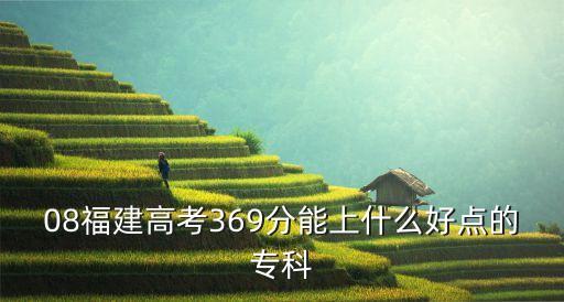 08福建高考369分能上什么好點(diǎn)的?？? class=
