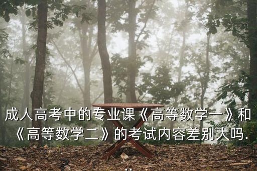 成人高考中的專(zhuān)業(yè)課《高等數(shù)學(xué)一》和《高等數(shù)學(xué)二》的考試內(nèi)容差別大嗎...