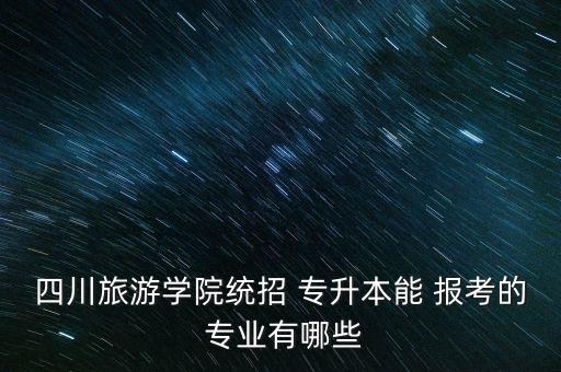 四川旅游學(xué)院統(tǒng)招 專升本能 報考的 專業(yè)有哪些