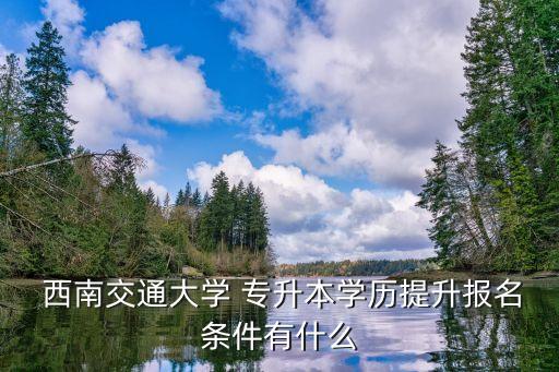  西南交通大學(xué) 專升本學(xué)歷提升報(bào)名條件有什么
