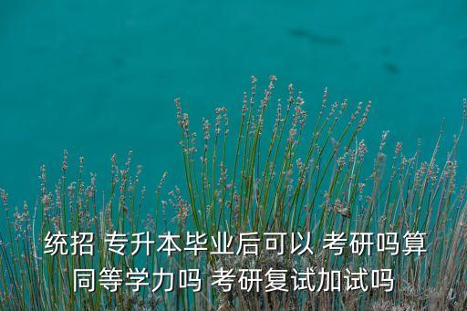  統(tǒng)招 專升本畢業(yè)后可以 考研嗎算同等學力嗎 考研復試加試嗎