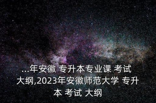 ...年安徽 專升本專業(yè)課 考試 大綱,2023年安徽師范大學 專升本 考試 大綱