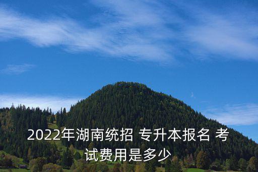 2022年湖南統(tǒng)招 專升本報名 考試費用是多少