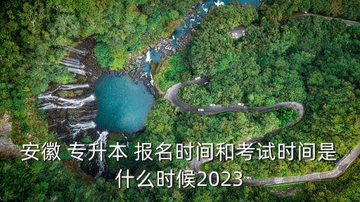 安徽 專升本 報(bào)名時(shí)間和考試時(shí)間是什么時(shí)候2023