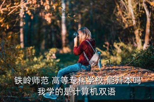  鐵嶺師范 高等?？茖W(xué)校,能升本嗎我學(xué)的是計算機雙語