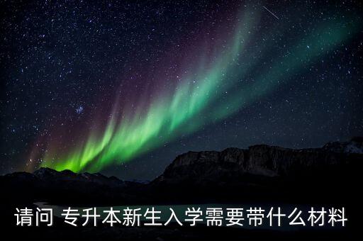 請(qǐng)問 專升本新生入學(xué)需要帶什么材料