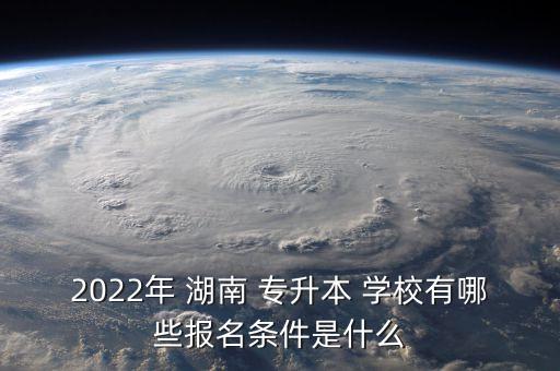 2022年 湖南 專升本 學(xué)校有哪些報(bào)名條件是什么